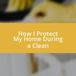 How I Protect My Home During a Clean